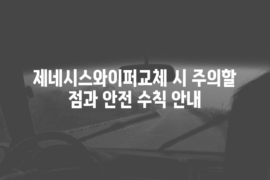 제네시스와이퍼교체 시 주의할 점과 안전 수칙 안내