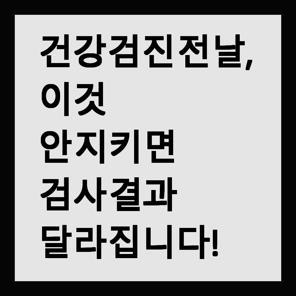 건강검진 전날, 이것 안 지키면 검사 결과 달라집니다!