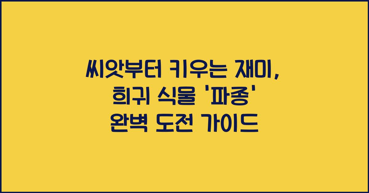 씨앗부터 키우는 재미, 희귀 식물 '파종' 도전 가이드