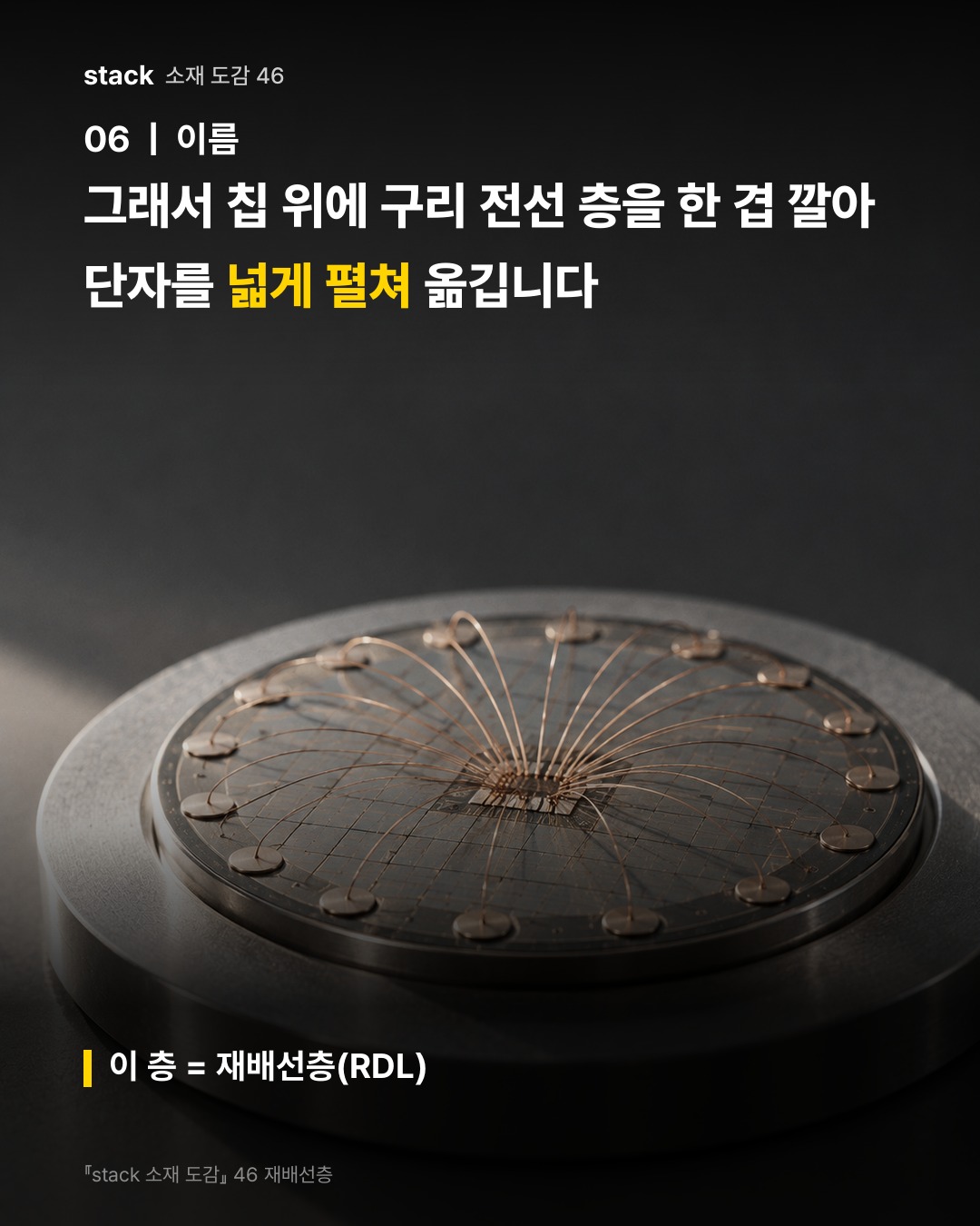 그래서 칩 위에 구리 전선 층을 한 겹 깔아 단자를 넓게 펼쳐 옮깁니다 (이 층 = 재배선층(RDL))