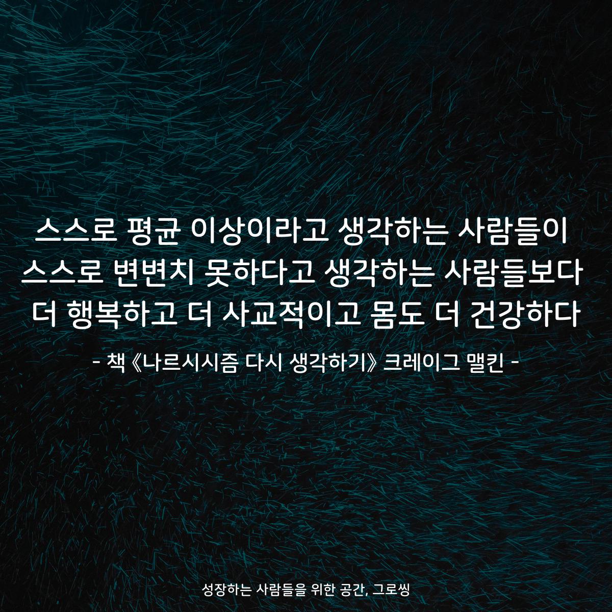 스스로 평균 이상이라고 생각하는 사람들이
스스로 변변치 못하다고 생각하는 사람들보다
더 행복하고 더 사교적이고 몸도 더 건강하다