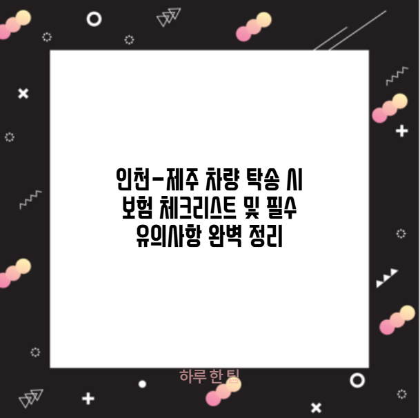 인천-제주 차량 탁송 시 보험 체크리스트 및 필수 유의사항 완벽 정리