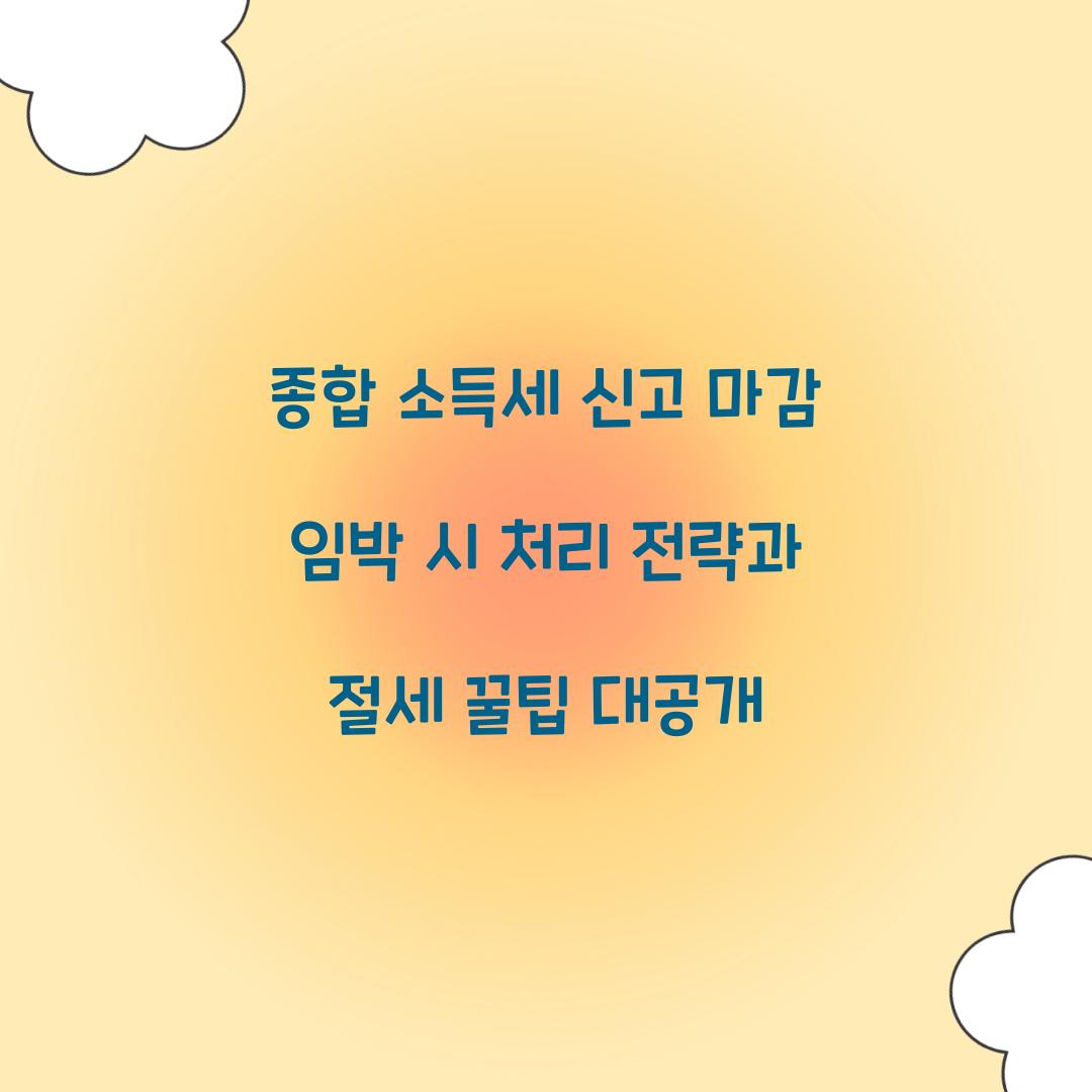 종합 소득세 신고 마감 임박 시 처리 전략