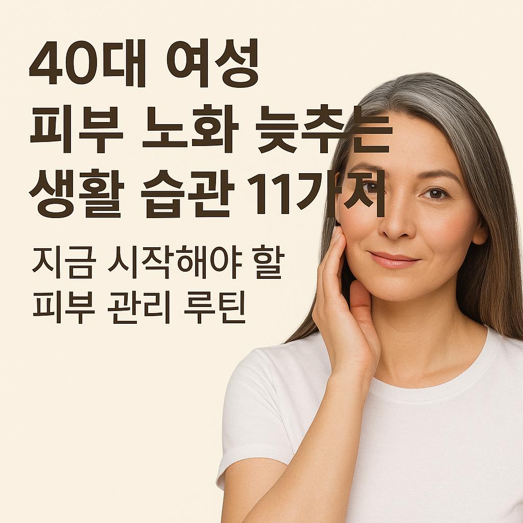 40대 여성 피부 노화 늦추는 생활 습관 11가지 – 지금 시작해야 할 피부 관리 루틴