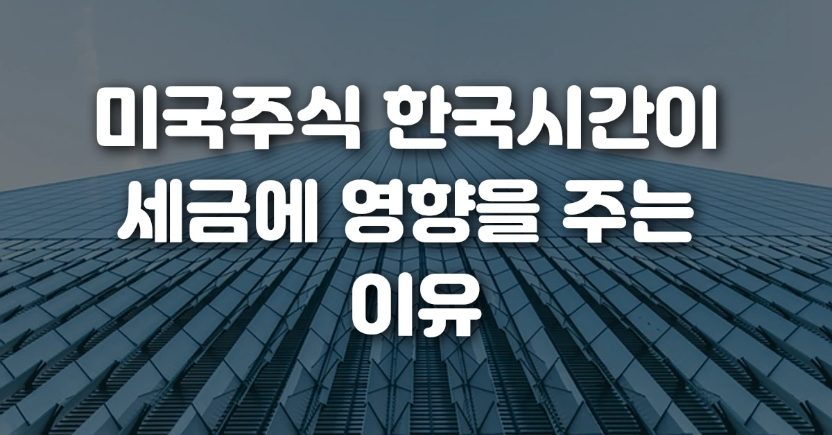 미국주식 한국시간이 세금에 영향을 주는 이유