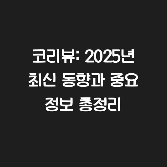 코리뷰: 2025년 최신 동향과 중요 정보 총정리 대표 이미지