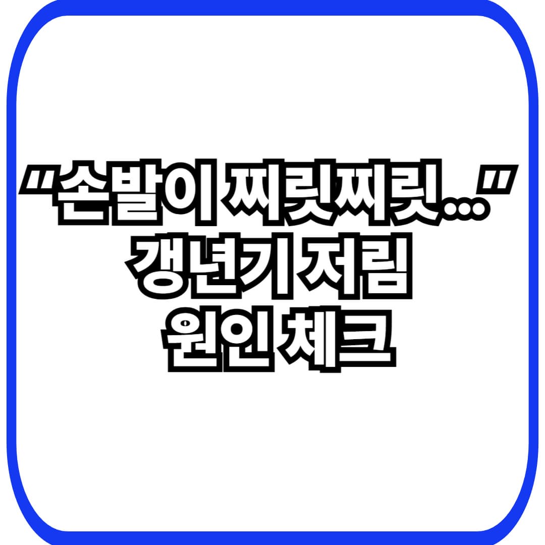 갱년기 증상 손발저림|원인부터 ‘병원 가야 하는 신호’까지 정리
