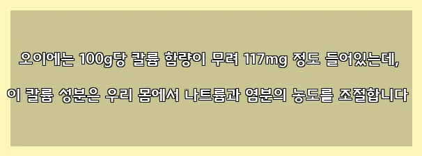  오이에는 100g당 칼륨 함량이 무려 117mg 정도 들어있는데, 이 칼륨 성분은 우리 몸에서 나트륨과 염분의 농도를 조절합니다