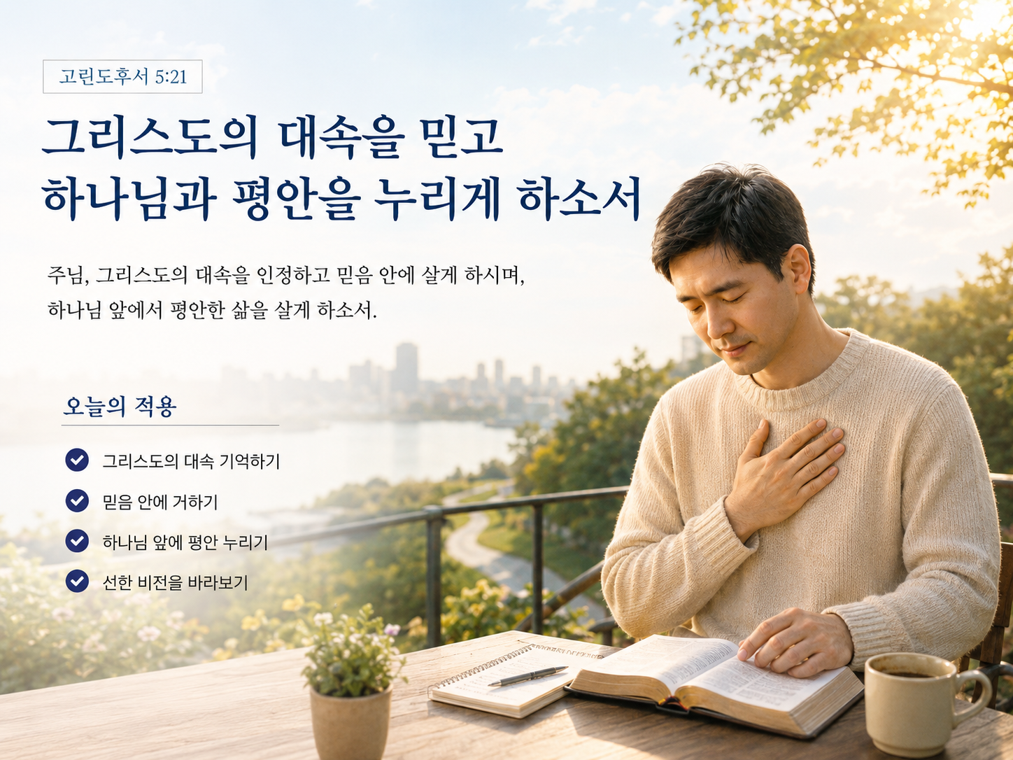 고후 5:21 말씀에서 제가 하나님과 평안할 수 있는 방법은 그리스도로 인한 대속의 의미를 제가 인정하고 믿는 것임을 기억하며 제가 믿음 안에서 살아가는 삶을 살며 하나님 앞에서 평안한 삶을 사는 것에 대해 선한 비전을 바라보며 생활하려는 시도를 하는 모습입니다.