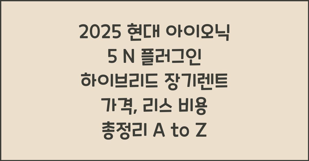 2025 현대 아이오닉 5 N 플러그인 하이브리드 장기렌트 가격, 리스 비용 총정리