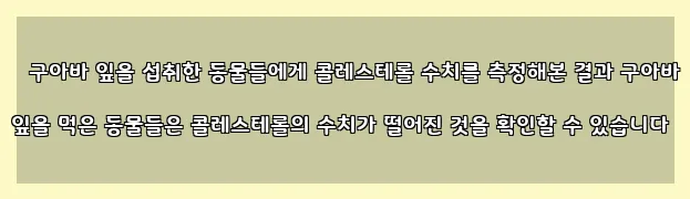 구아바 잎을 섭취한 동물들에게 콜레스테롤 수치를 측정해본 결과 구아바 잎을 먹은 동물들은 콜레스테롤의 수치가 떨어진 것을 확인할 수 있습니다
