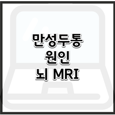 만성 두통 원인과 치료법 – 뇌 MRI 검사 필요할까?