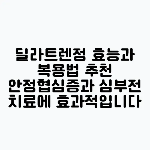 딜라트렌정 효능과 복용법 추천 안정협심증과 심부전 치료에 효과적입니다