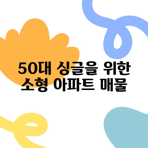 50대 싱글을 위한 소형 아파트 매물, 지역별 추천과 비교를 통해 최적의 선택을 해보세요!