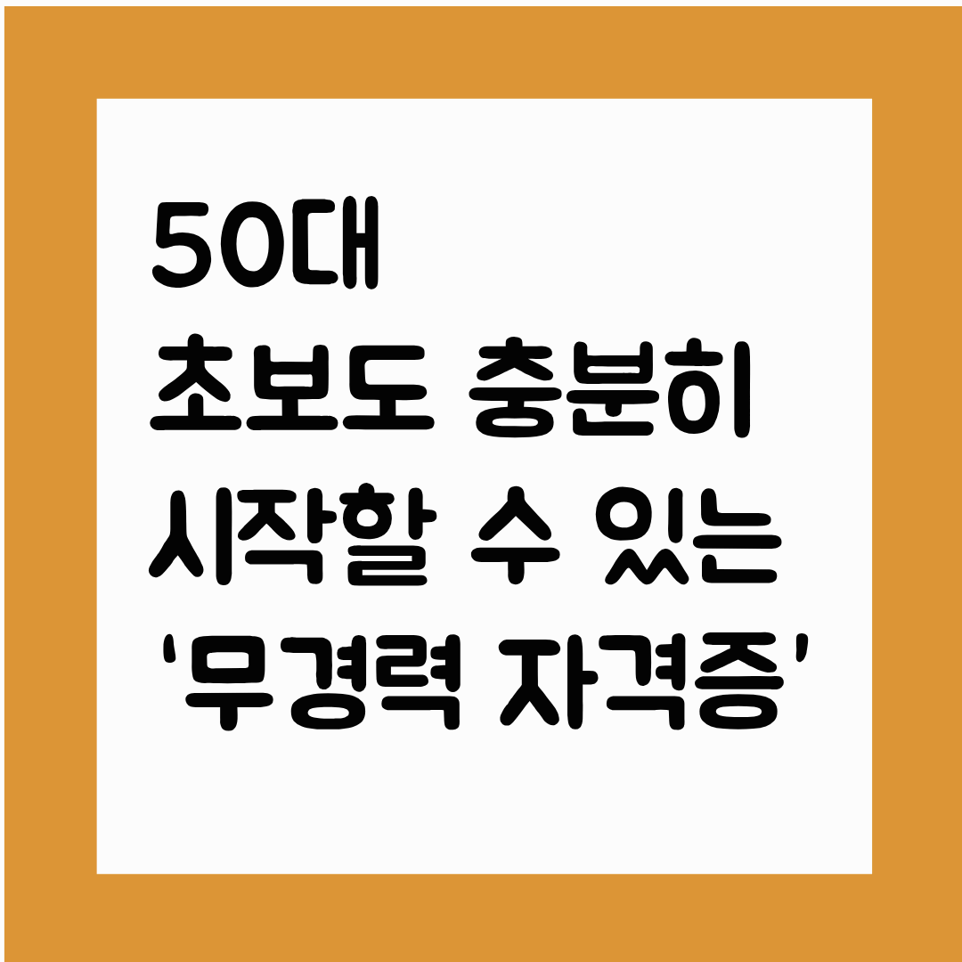 50대 초보도 충분히 시작할 수 있는 ‘무경력 자격증’ BEST 10
