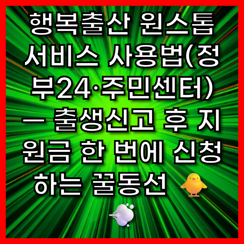 행복출산 원스톱 서비스 사용법(정부24·주민센터) — 출생신고 후 지원금 한 번에 신청하는 꿀동선 🐥💨