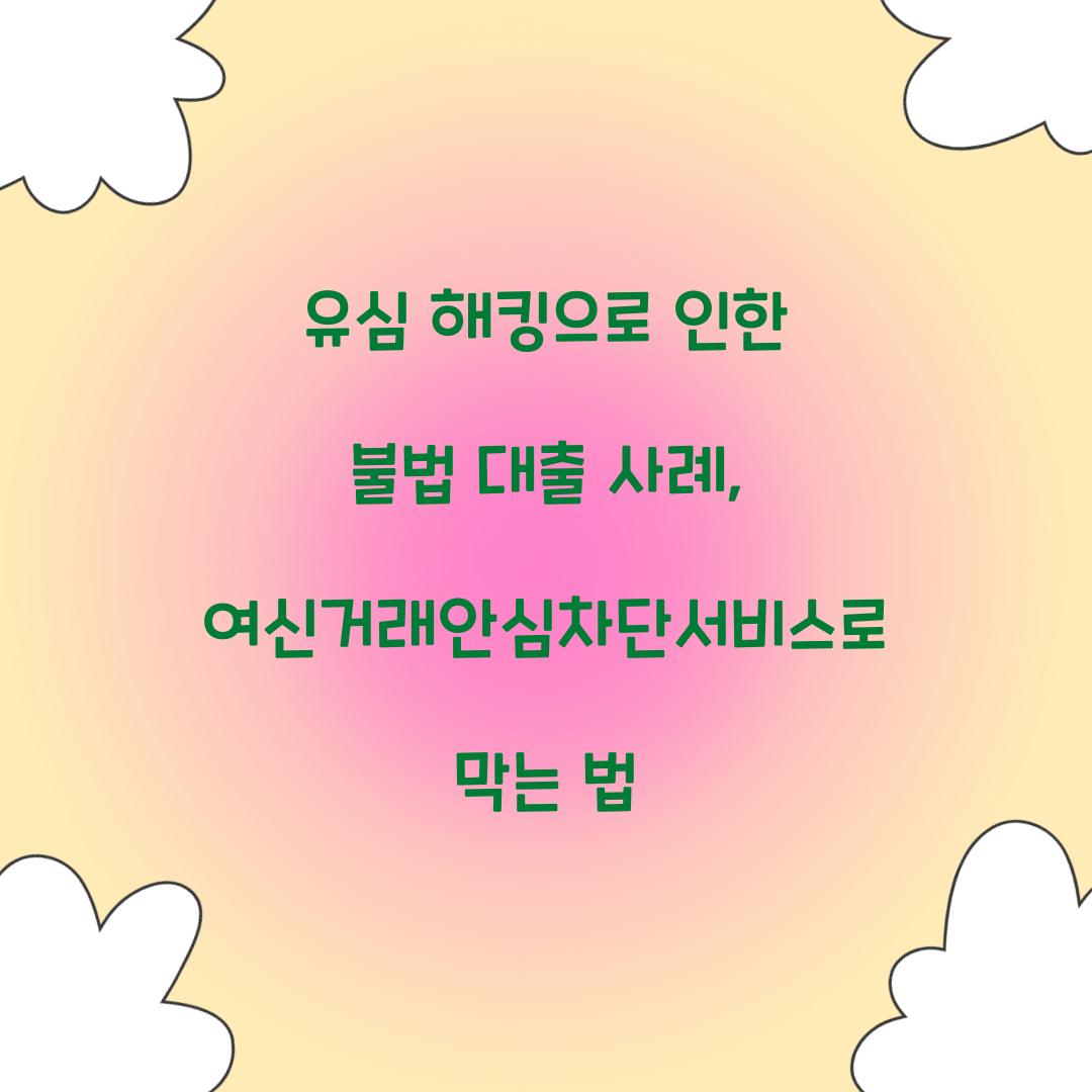 유심 해킹으로 인한 불법 대출 사례와 여신거래안심차단서비스의 역할