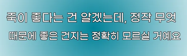 죽이 좋다는 건 알겠는데, 정작 무엇 때문에 좋은 건지는 정확히 모르실 거예요