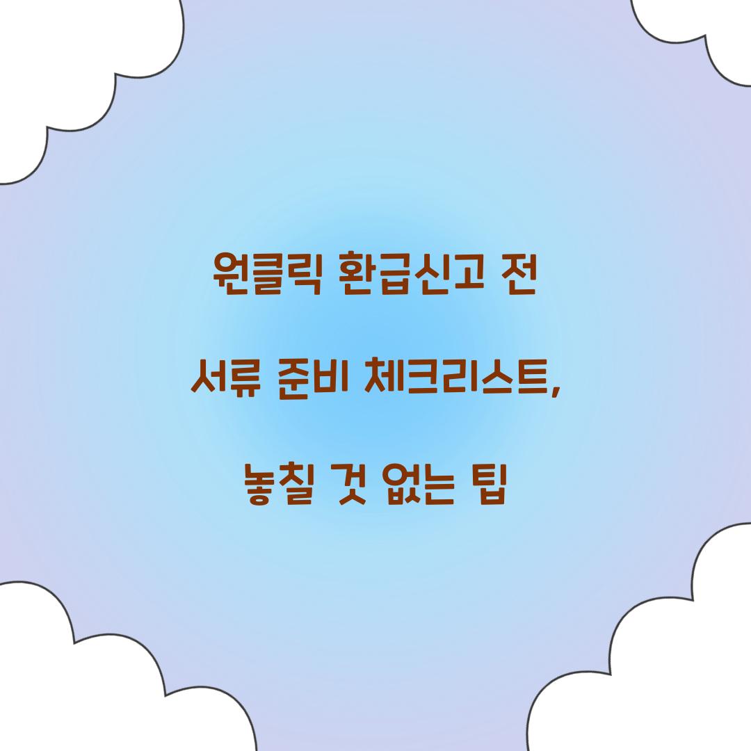 원클릭 환급신고 전 서류 준비 체크리스트