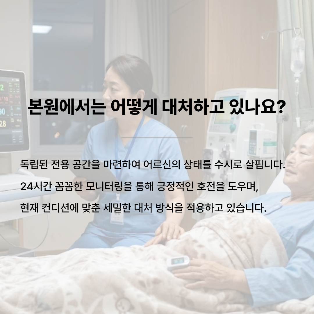 병상에 누워계신 어르신 환자 곁에서 환자 감시 모니터를 꼼꼼히 확인하는 간호사 배경. 텍스트: 본원에서는 어떻게 대처하고 있나요? 독립된 전용 공간을 마련하여 어르신의 상태를 수시로 살핍니다. 24시간 꼼꼼한 모니터링을 통해 긍정적인 호전을 도우며, 현재 컨디션에 맞춘 세밀한 대처 방식을 적용하고 있습니다.