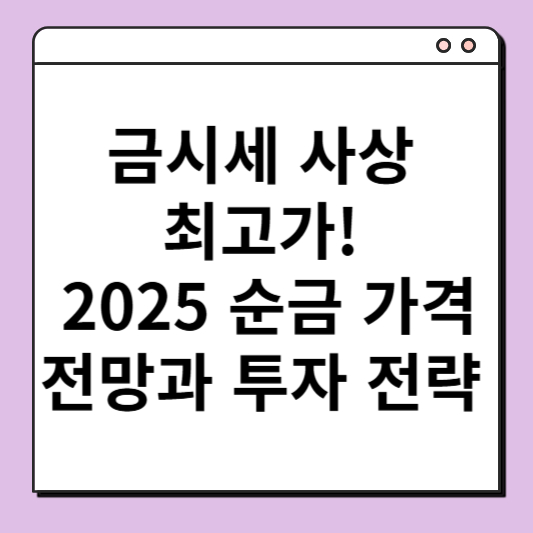 금시세 사상 최고가! 2025 순금 가격 전망과 투자 전략