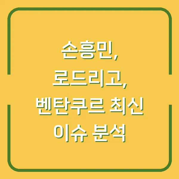 손흥민, 로드리고, 벤탄쿠르 최신 이슈 분석