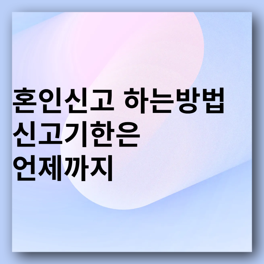 혼인신고하는 방법
신고기한은 언제까지