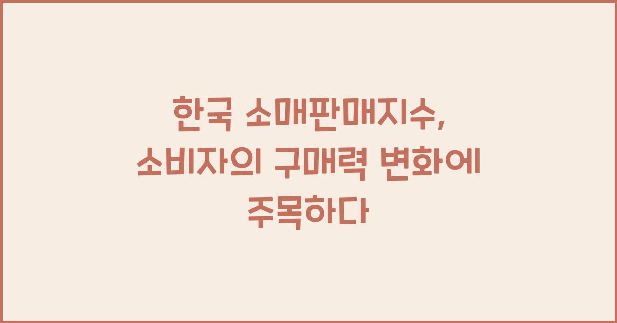 한국 소매판매지수: 소비자의 구매력 변화 분석