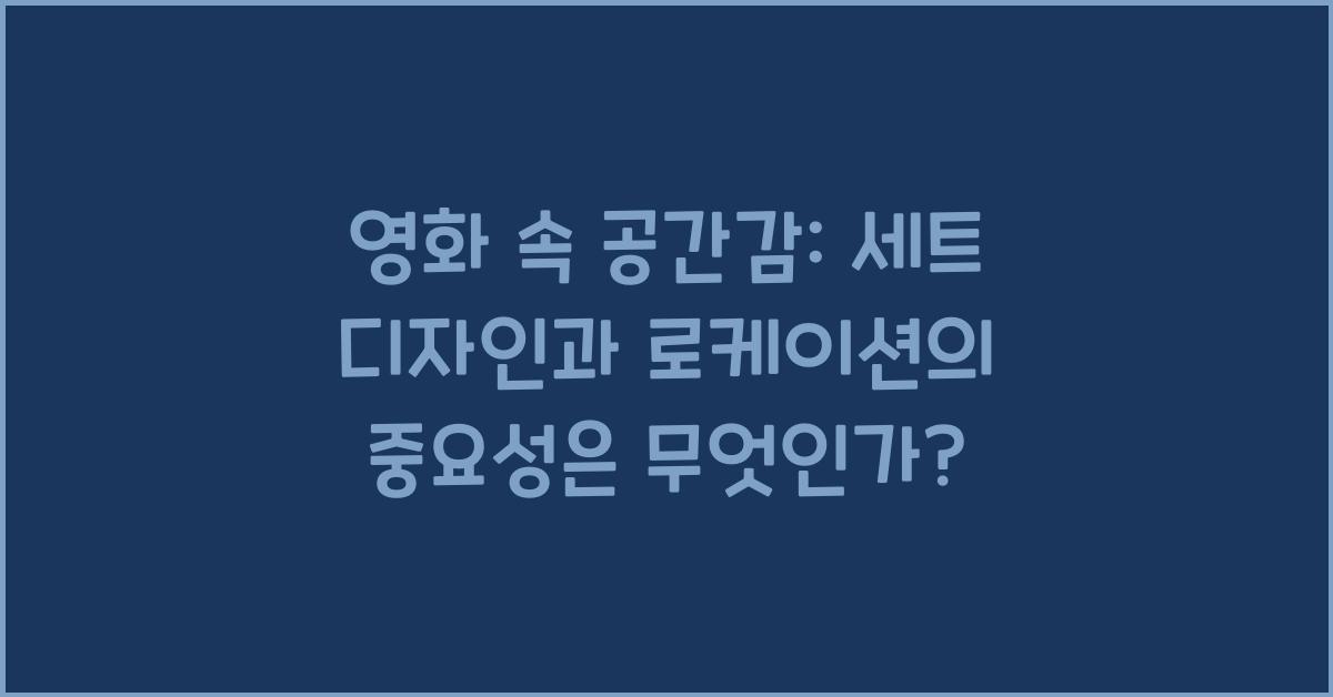 영화 속 공간감: 세트 디자인과 로케이션의 중요성
