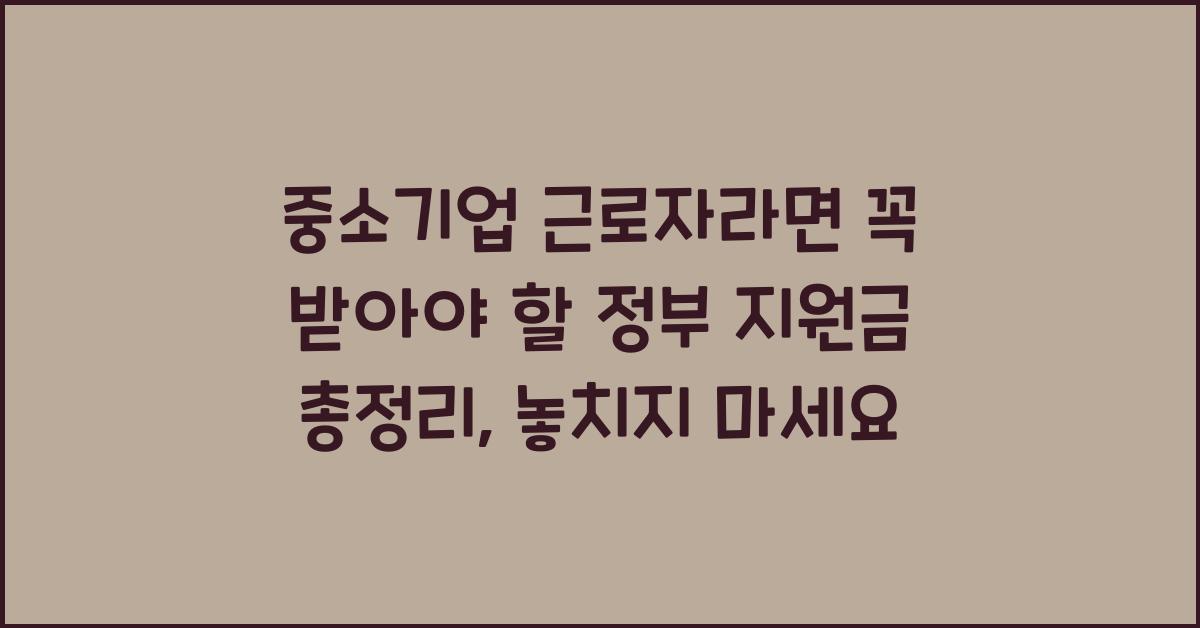 중소기업 근로자라면 꼭 받아야 할 정부 지원금 총정리