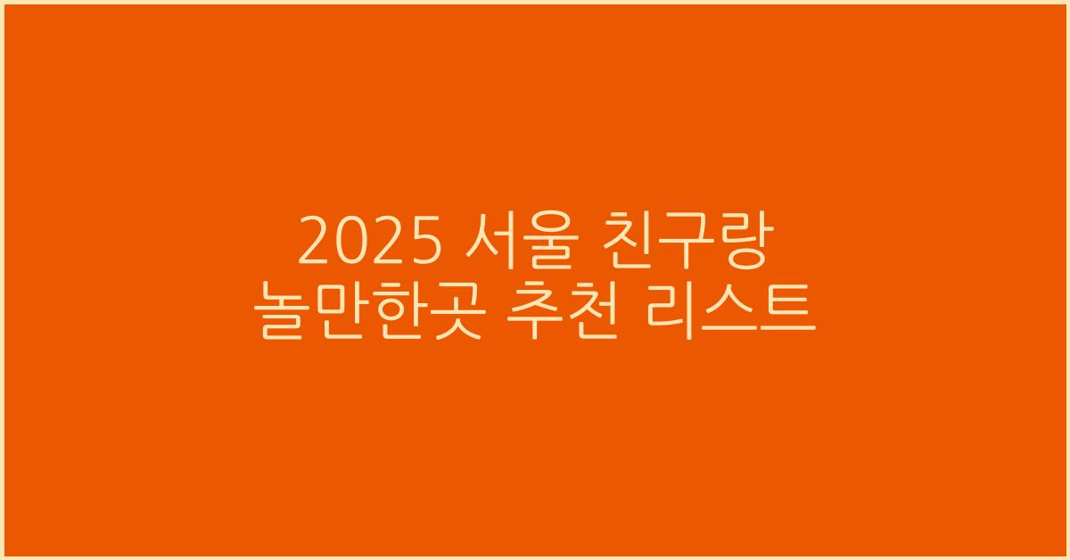 2025 서울 친구랑 놀만한곳