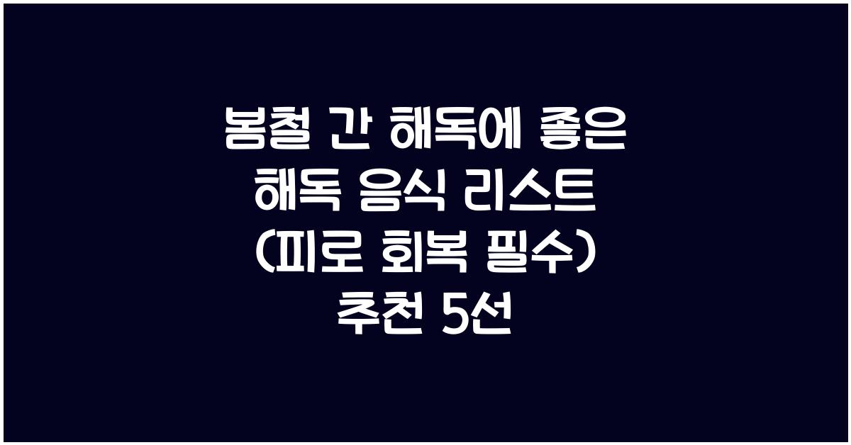 봄철 간 해독에 좋은 해독 음식 리스트 (피로 회복 필수!)