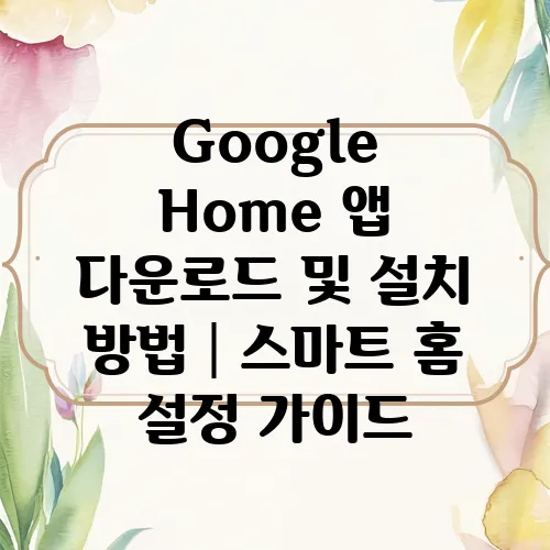 Google Home 앱 다운로드 및 설치 방법│스마트 홈 설정 가이드