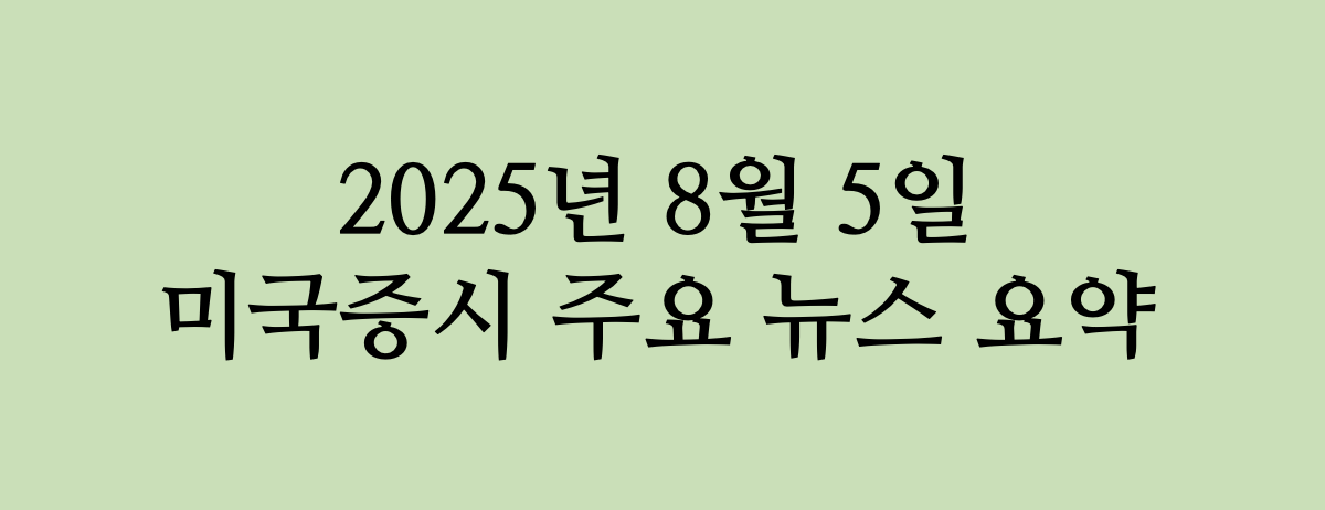 2025년 8월 5일 미국 증시 주요 뉴스 요약