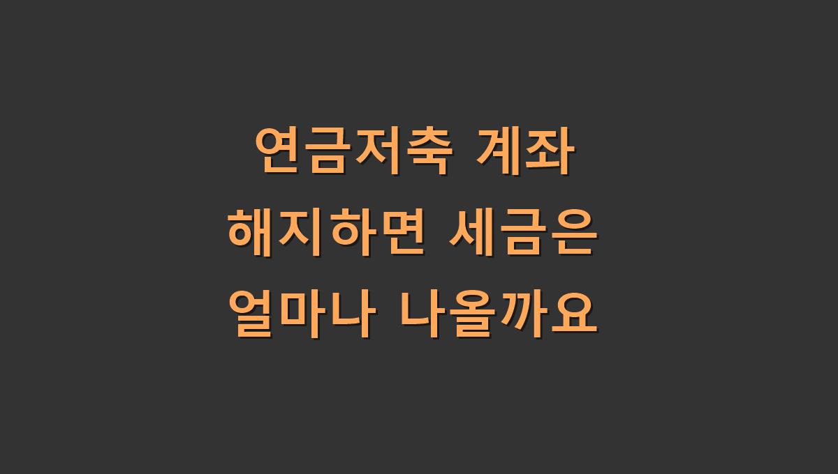 연금저축 계좌 해지하면 세금은 얼마나 나올까요