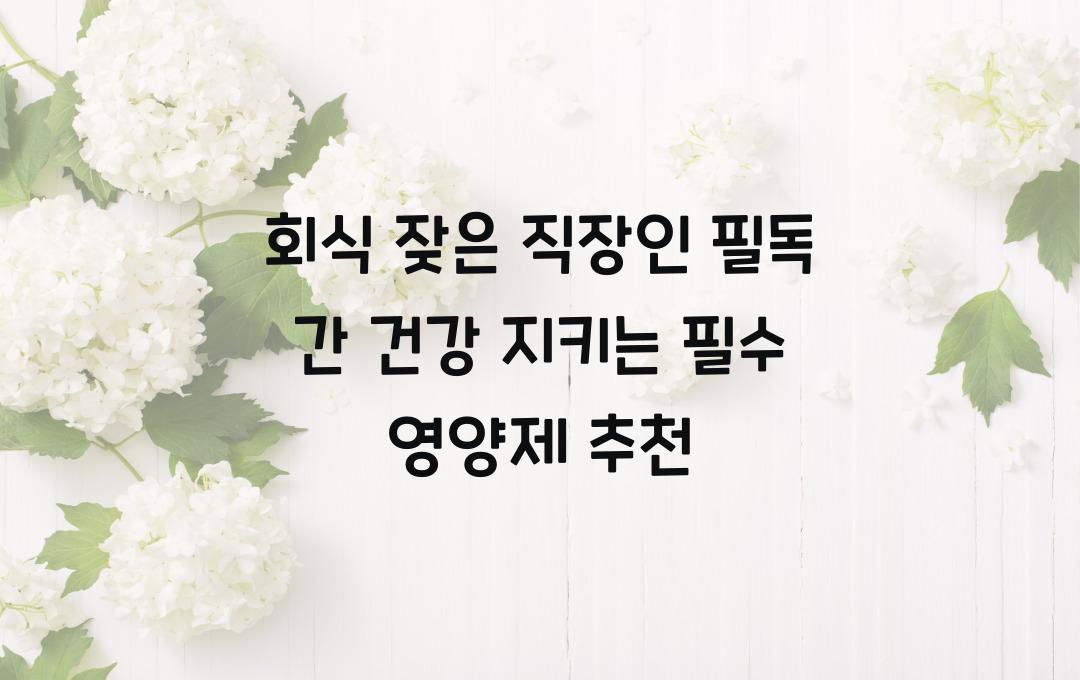 회식 잦은 직장인 필독! 간 건강 식품 추천