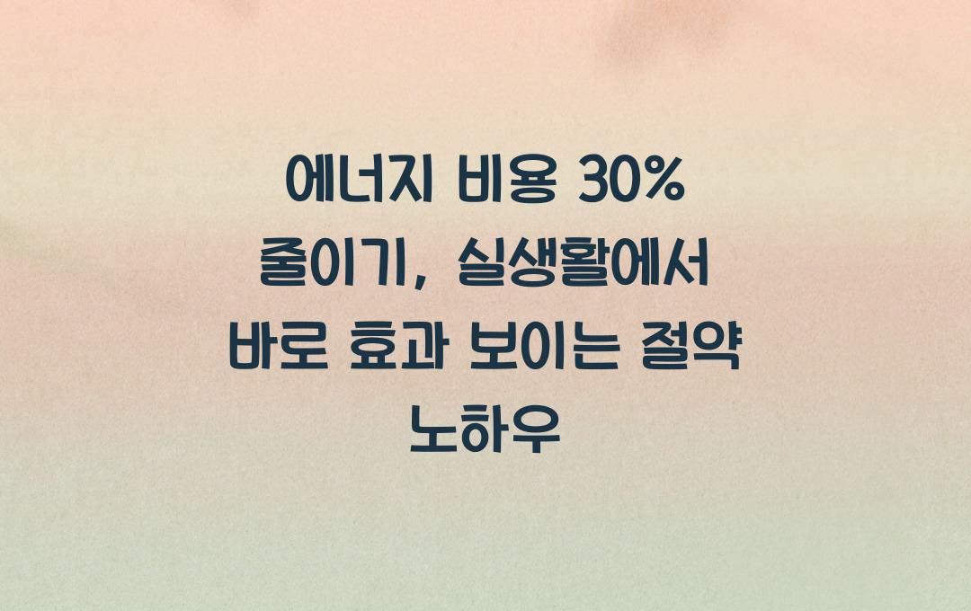  에너지 비용 30% 줄이기: 실천하면 바로 티나는 현실적인 절약 방법