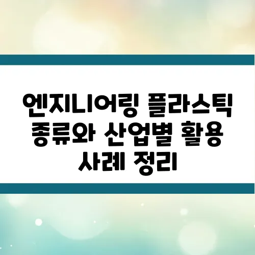 엔지니어링 플라스틱 종류와 산업별 활용 사례 정리