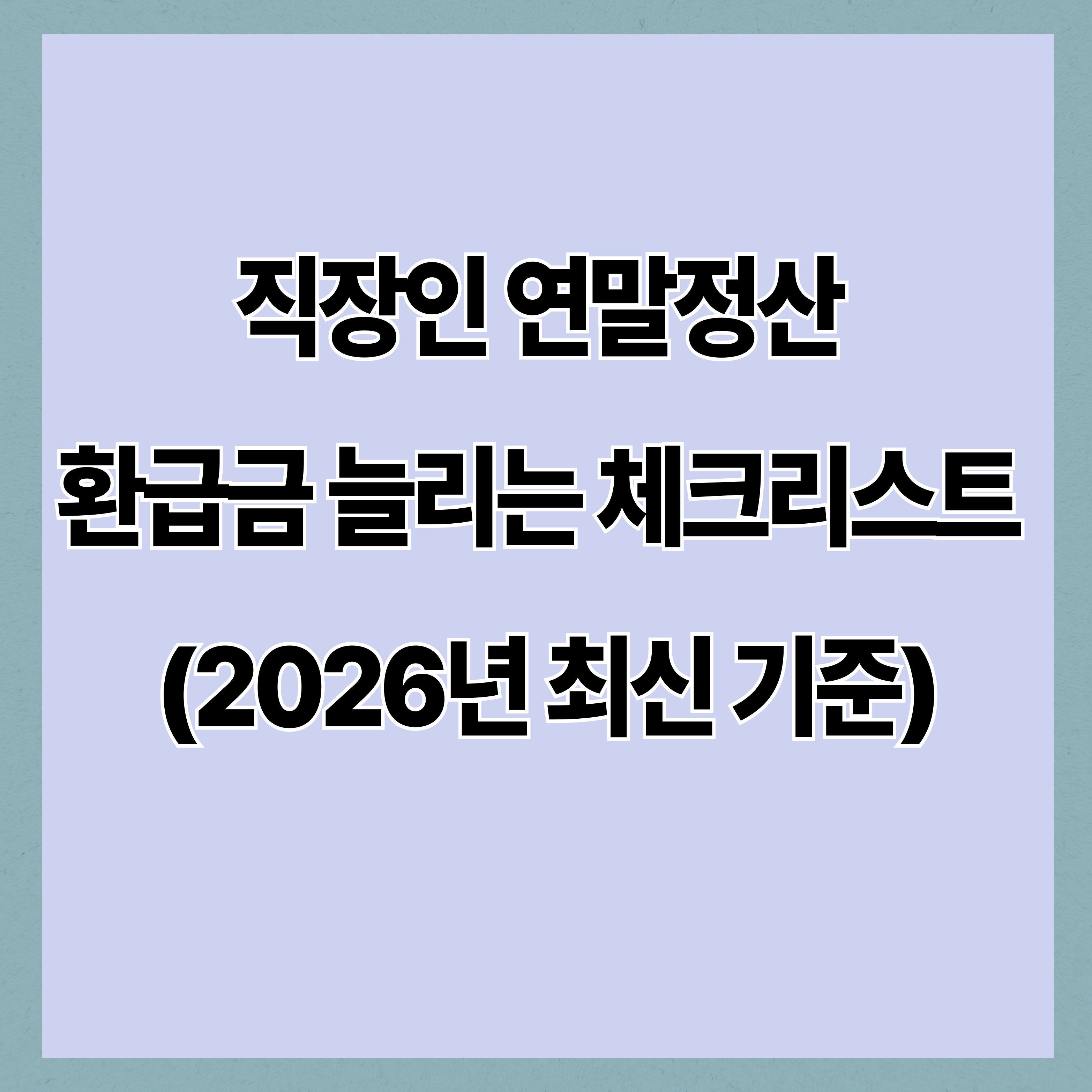 직장인 연말정산 환급금 늘리는 체크리스트 (2026년 최신 기준)