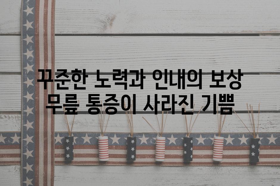 꾸준한 노력과 인내의 보상 무릎 통증이 사라진 기쁨