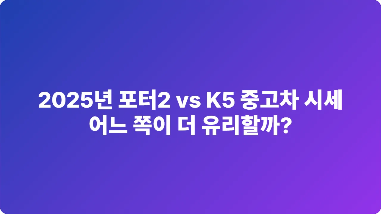 2025년 포터2 vs K5 중고차 시세, 어느 쪽이 더 유리할까?