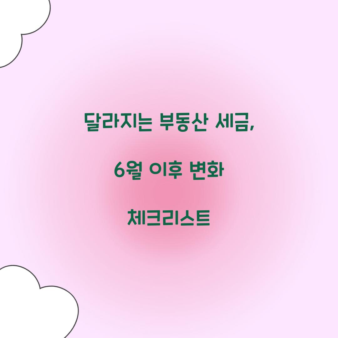 달라지는 부동산 세금: 6월 이후 알아야 할 변화