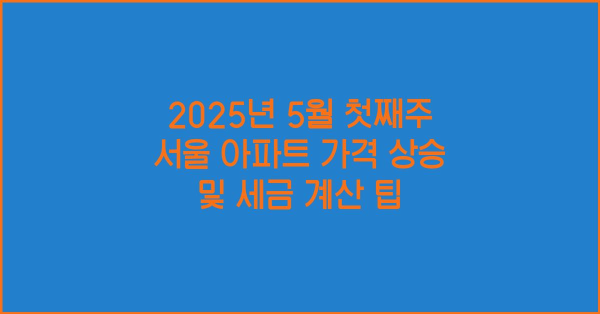 2025년 5월 첫째주 서울 아파트 가격 상승, 부동산 세금 계산 방법