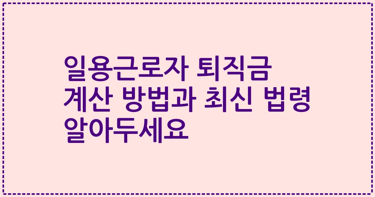 일용근로자 퇴직금 계산 방법과 최신 법령 알아두세요