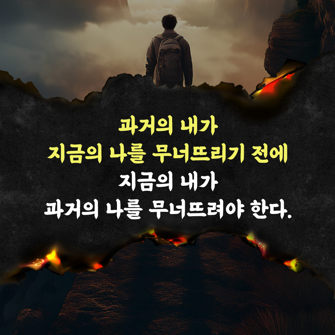 과거의 내가 지금의 나를 무너뜨리기 전에 지금의 내가 과거의 나를 무너뜨려야 한다.