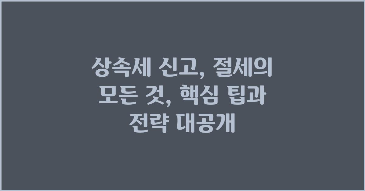 상속세 신고, 절세의 모든 것