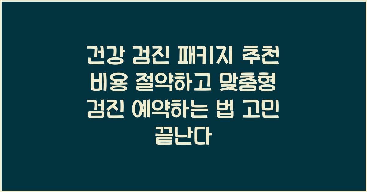 건강 검진 패키지 추천! 비용 절약하고 맞춤형 검진 예약하는 법