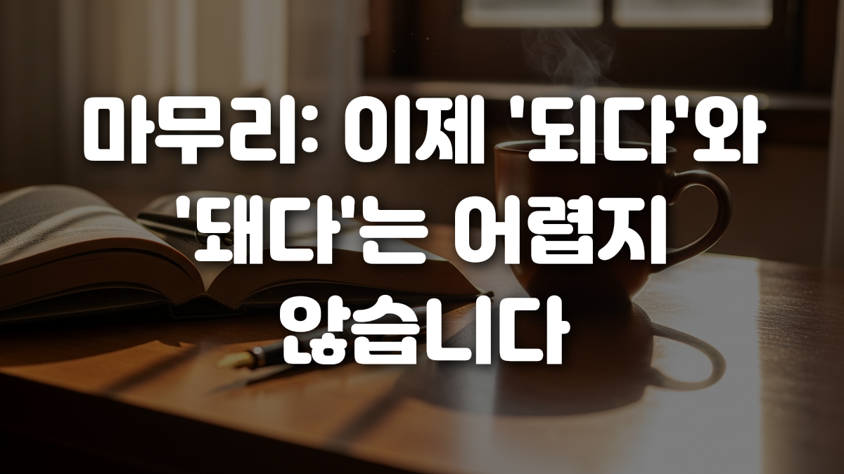 마무리 이제 되다 와 돼다 는 어렵지 않습니다