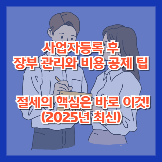 사업자등록 후 장부 관리와 비용 공제 팁 - 절세의 핵심은 바로 이것! (2025년 최신)
