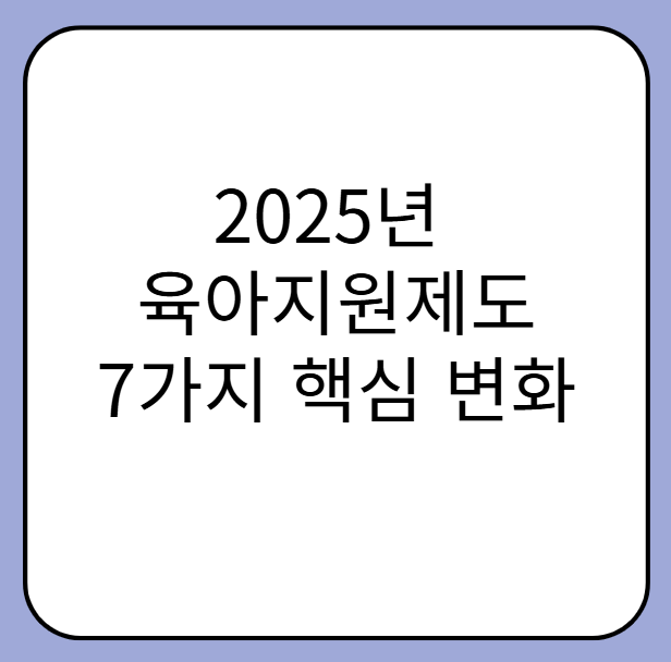 2025년 육아지원제도, 이렇게 달라집니다! 부모님들이 꼭 알아야 할 7가지 핵심 변화